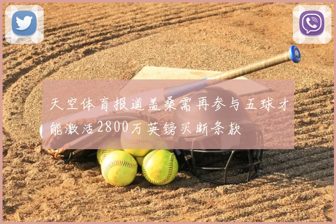 天空体育报道盖桑需再参与五球才能激活2800万英镑买断条款