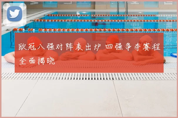 欧冠八强对阵表出炉 四强争夺赛程全面揭晓