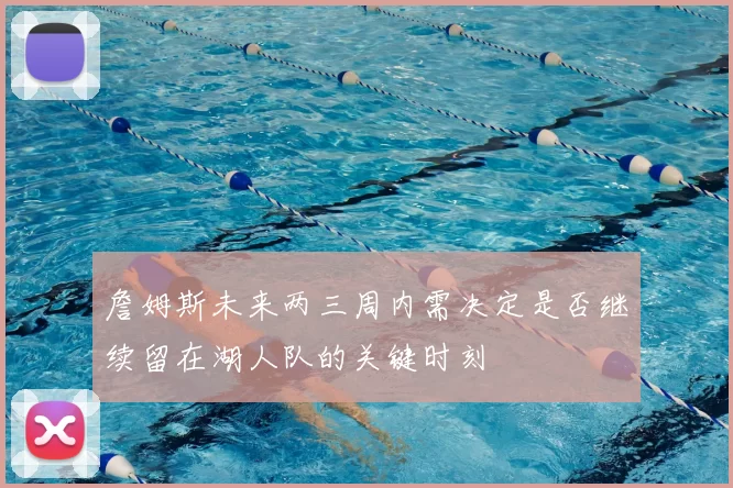 詹姆斯未来两三周内需决定是否继续留在湖人队的关键时刻