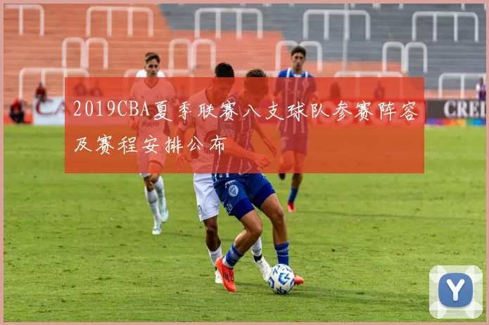 2019CBA夏季联赛八支球队参赛阵容及赛程安排公布