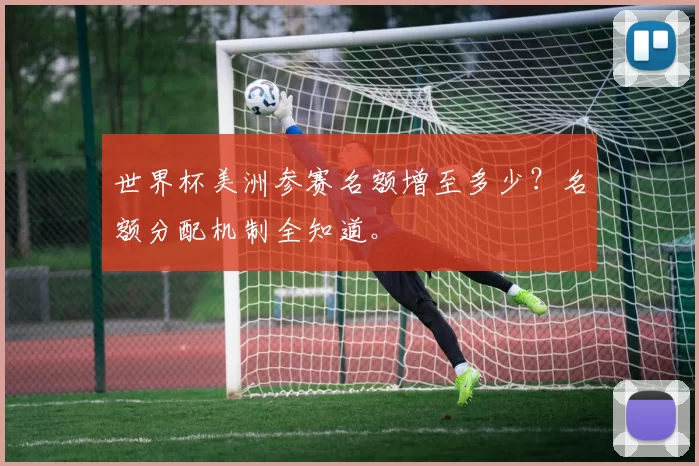 世界杯美洲参赛名额增至多少?名额分配机制全知道。
