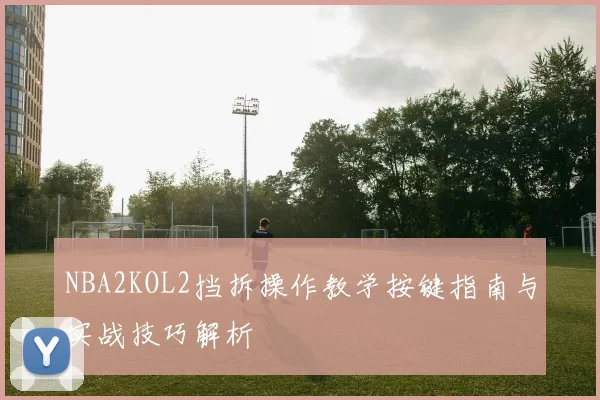 NBA2KOL2挡拆操作教学按键指南与实战技巧解析