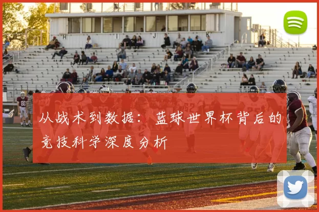 从战术到数据：蓝球世界杯背后的竞技科学深度分析