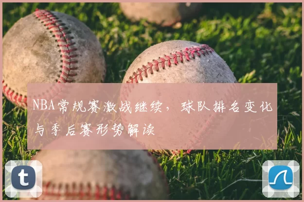 NBA常规赛激战继续,球队排名变化与季后赛形势解读