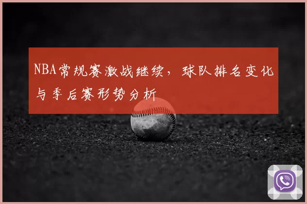 NBA常规赛激战继续，球队排名变化与季后赛形势分析