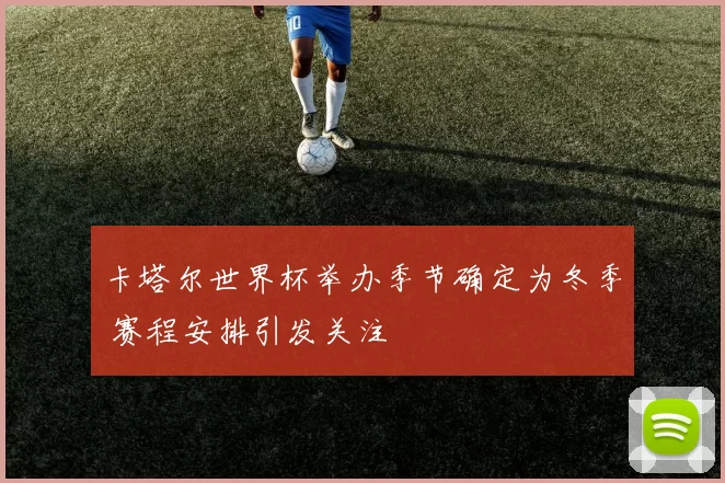 卡塔尔世界杯举办季节确定为冬季 赛程安排引发关注