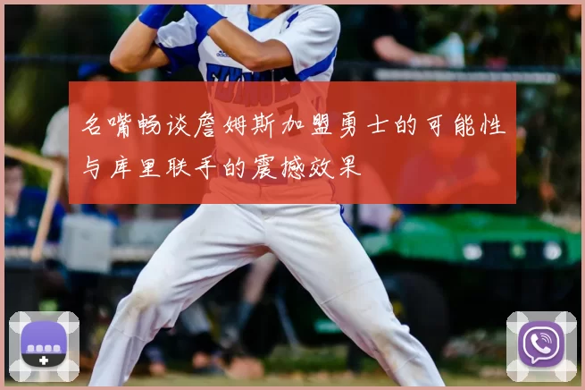名嘴畅谈詹姆斯加盟勇士的可能性与库里联手的震撼效果