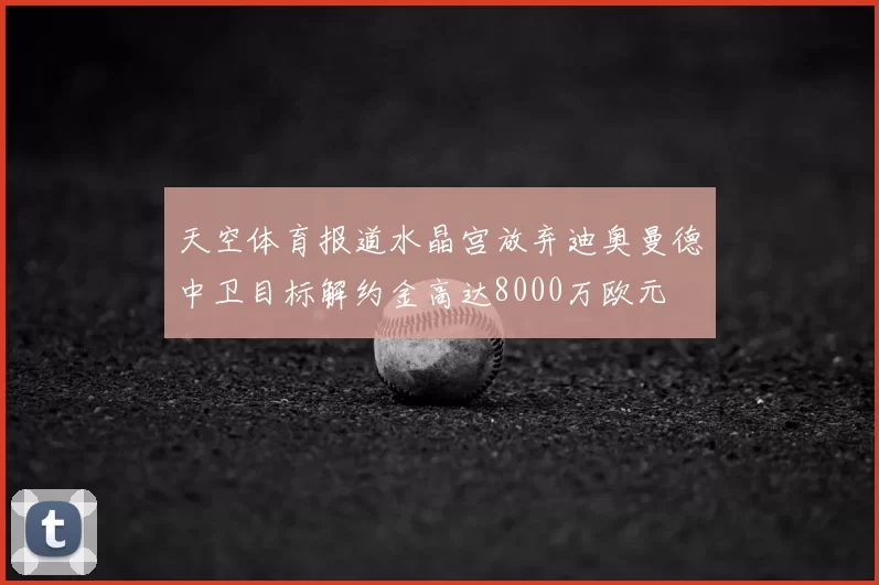 天空体育报道水晶宫放弃迪奥曼德中卫目标解约金高达8000万欧元