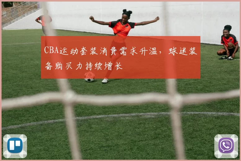 CBA运动套装消费需求升温,球迷装备购买力持续增长