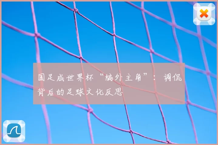 国足成世界杯“编外主角”:调侃背后的足球文化反思