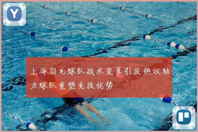 上海羽毛球队战术变革引发热议助力球队重塑竞技优势