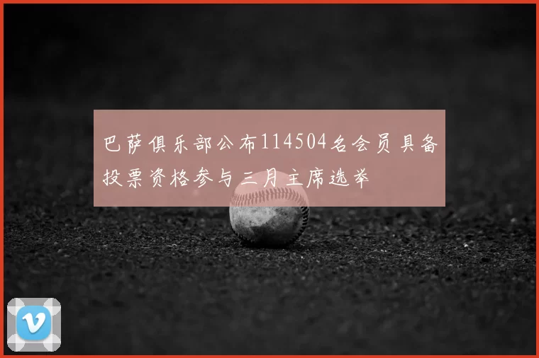 巴萨俱乐部公布114504名会员具备投票资格参与三月主席选举