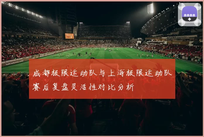 成都极限运动队与上海极限运动队赛后复盘灵活性对比分析