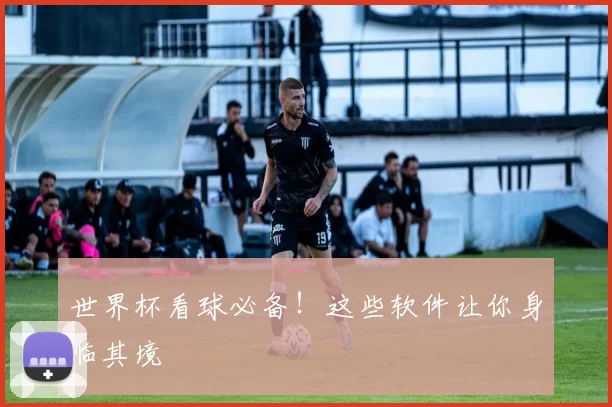 世界杯看球必备!这些软件让你身临其境