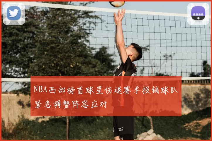 NBA西部榜首球星伤退赛季报销球队紧急调整阵容应对