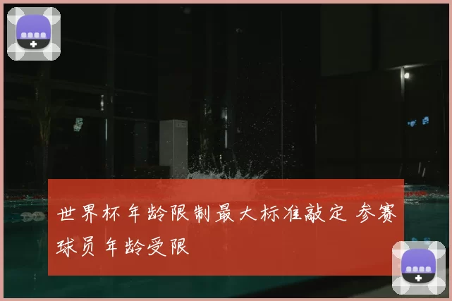 世界杯年龄限制最大标准敲定 参赛球员年龄受限
