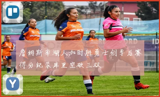 詹姆斯率湖人加时胜勇士创季后赛得分纪录库里空砍三双