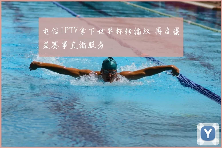 电信IPTV拿下世界杯转播权 再度覆盖赛事直播服务