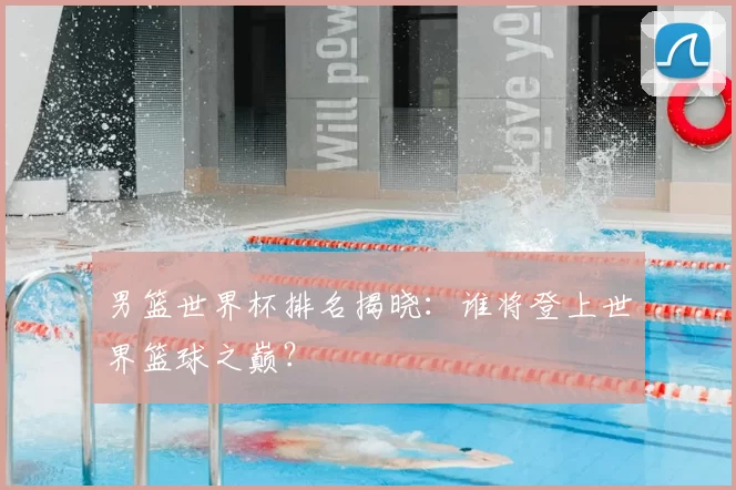 男篮世界杯排名揭晓：谁将登上世界篮球之巅？