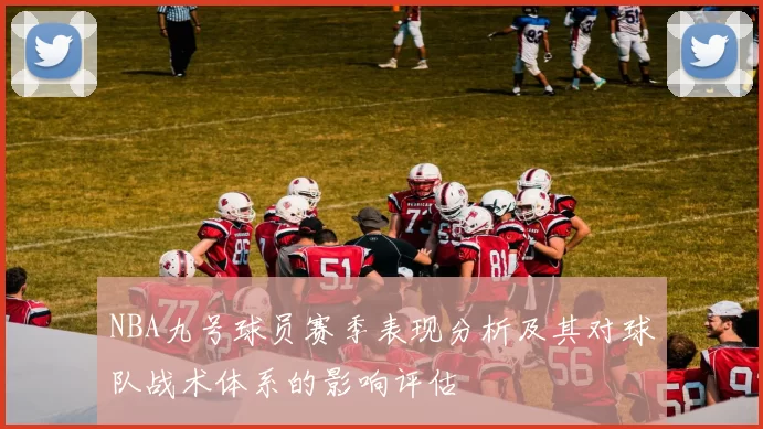 NBA九号球员赛季表现分析及其对球队战术体系的影响评估