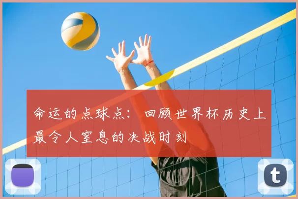 命运的点球点:回顾世界杯历史上最令人窒息的决战时刻