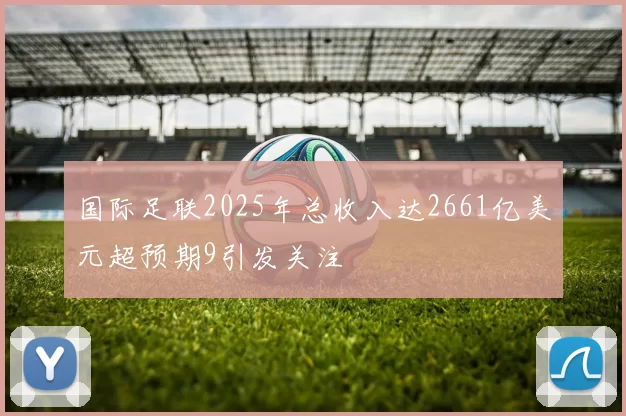 国际足联2025年总收入达2661亿美元超预期9引发关注