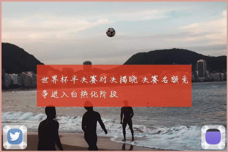 世界杯半决赛对决揭晓 决赛名额竞争进入白热化阶段