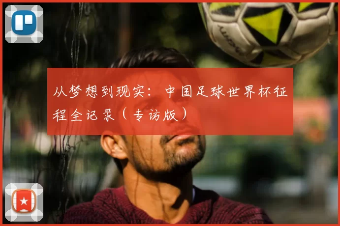 从梦想到现实：中国足球世界杯征程全记录（专访版）
