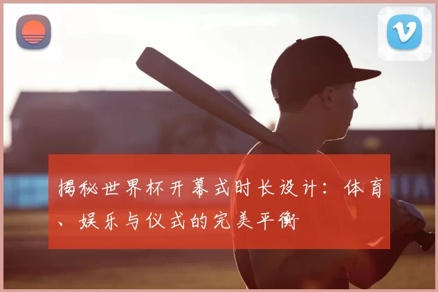揭秘世界杯开幕式时长设计:体育、娱乐与仪式的完美平衡