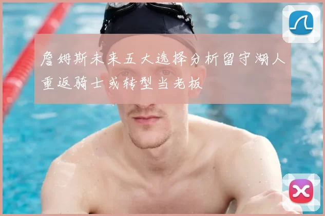 詹姆斯未来五大选择分析留守湖人重返骑士或转型当老板
