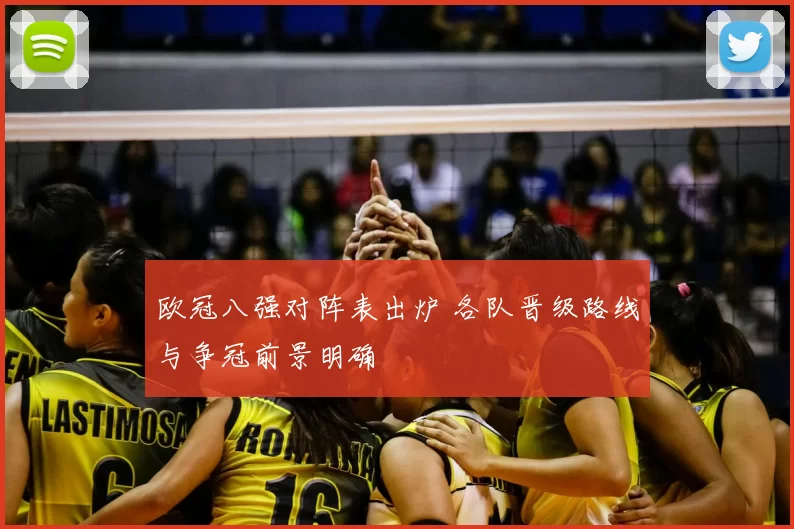 欧冠八强对阵表出炉 各队晋级路线与争冠前景明确