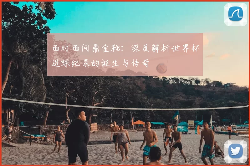 面对面问鼎金靴:深度解析世界杯进球纪录的诞生与传奇