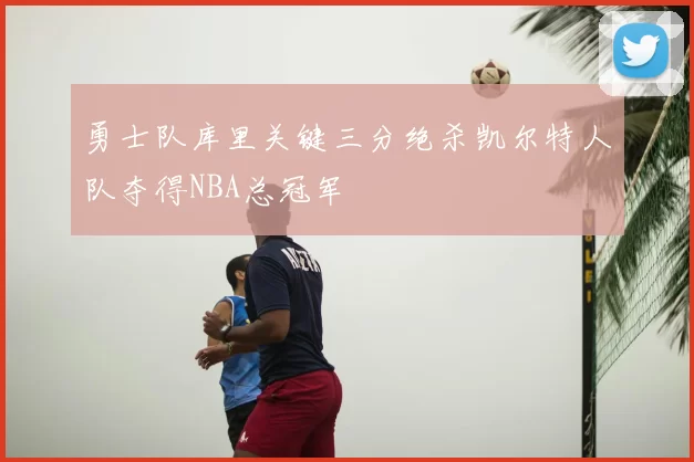 勇士队库里关键三分绝杀凯尔特人队夺得NBA总冠军