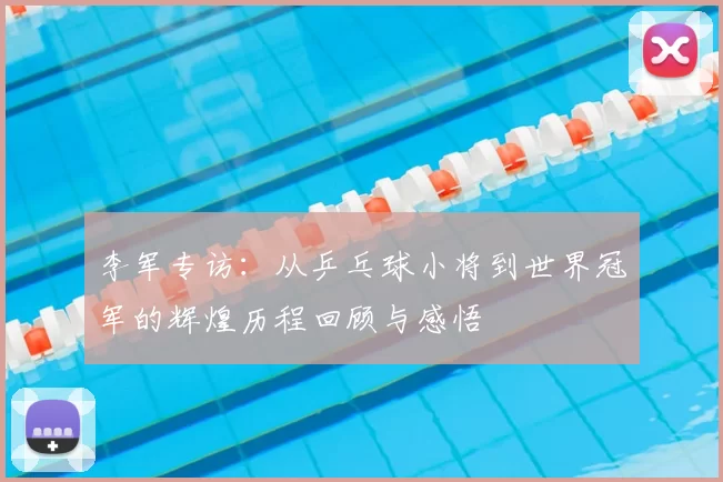 李军专访：从乒乓球小将到世界冠军的辉煌历程回顾与感悟