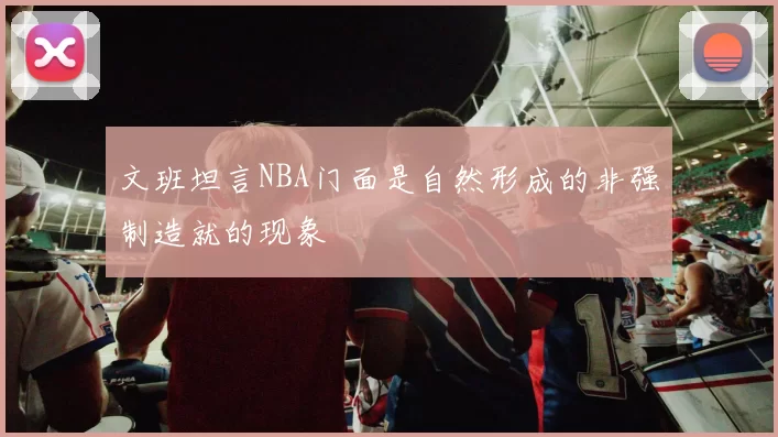 文班坦言NBA门面是自然形成的非强制造就的现象