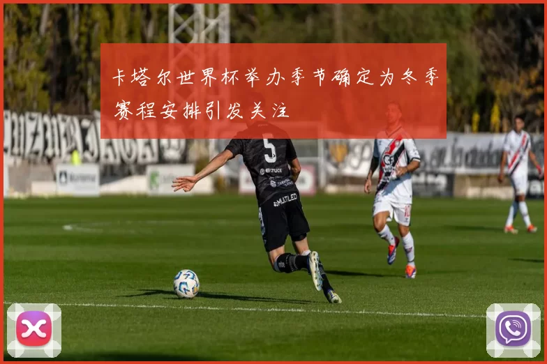 卡塔尔世界杯举办季节确定为冬季 赛程安排引发关注